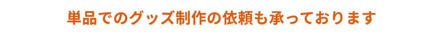 単品でのグッズ制作の依頼も承っております